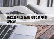 开云体育官网-新西兰球员在国际比赛中表现抢眼的简单介绍