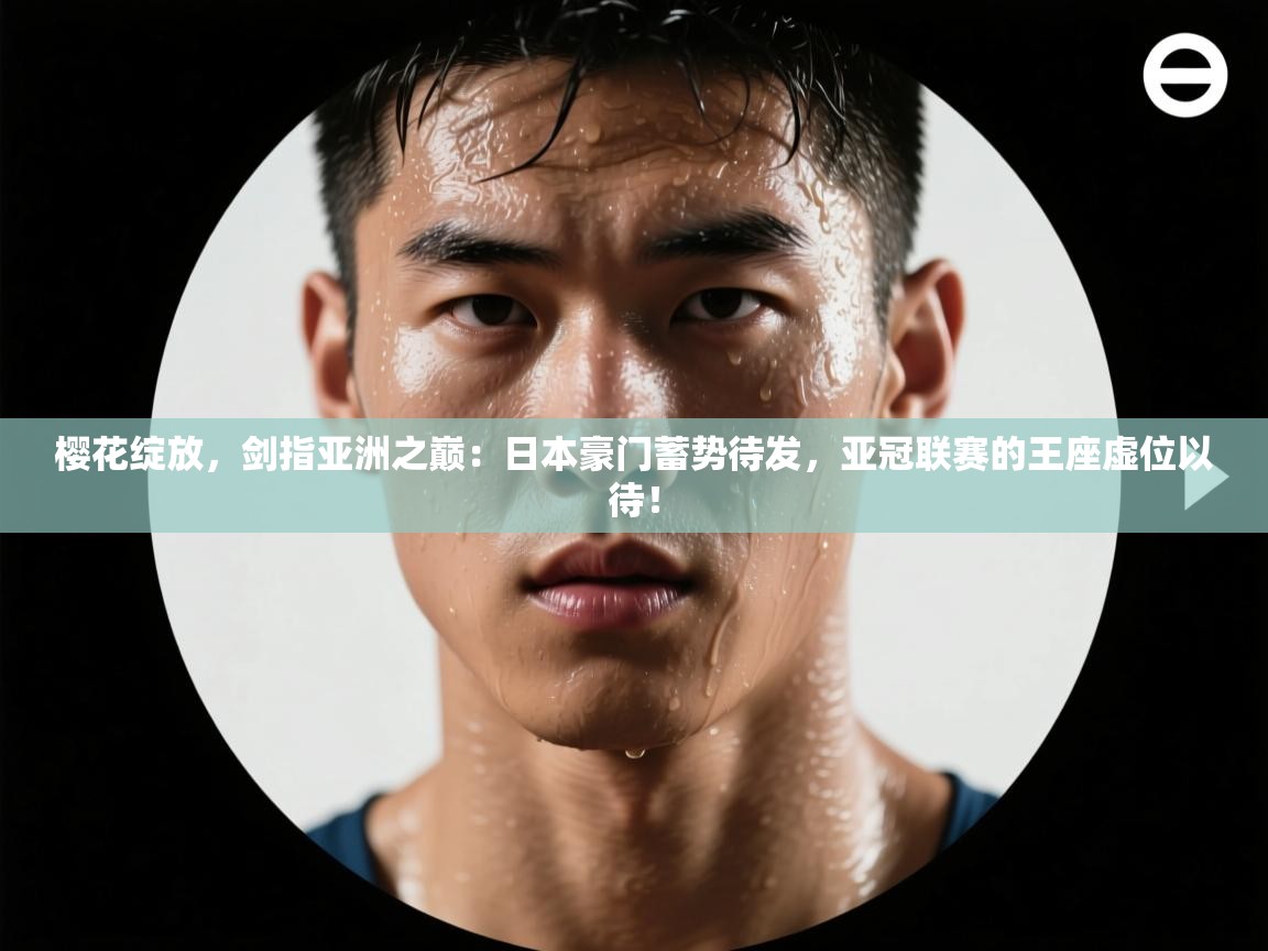 樱花绽放，剑指亚洲之巅：日本豪门蓄势待发，亚冠联赛的王座虚位以待！