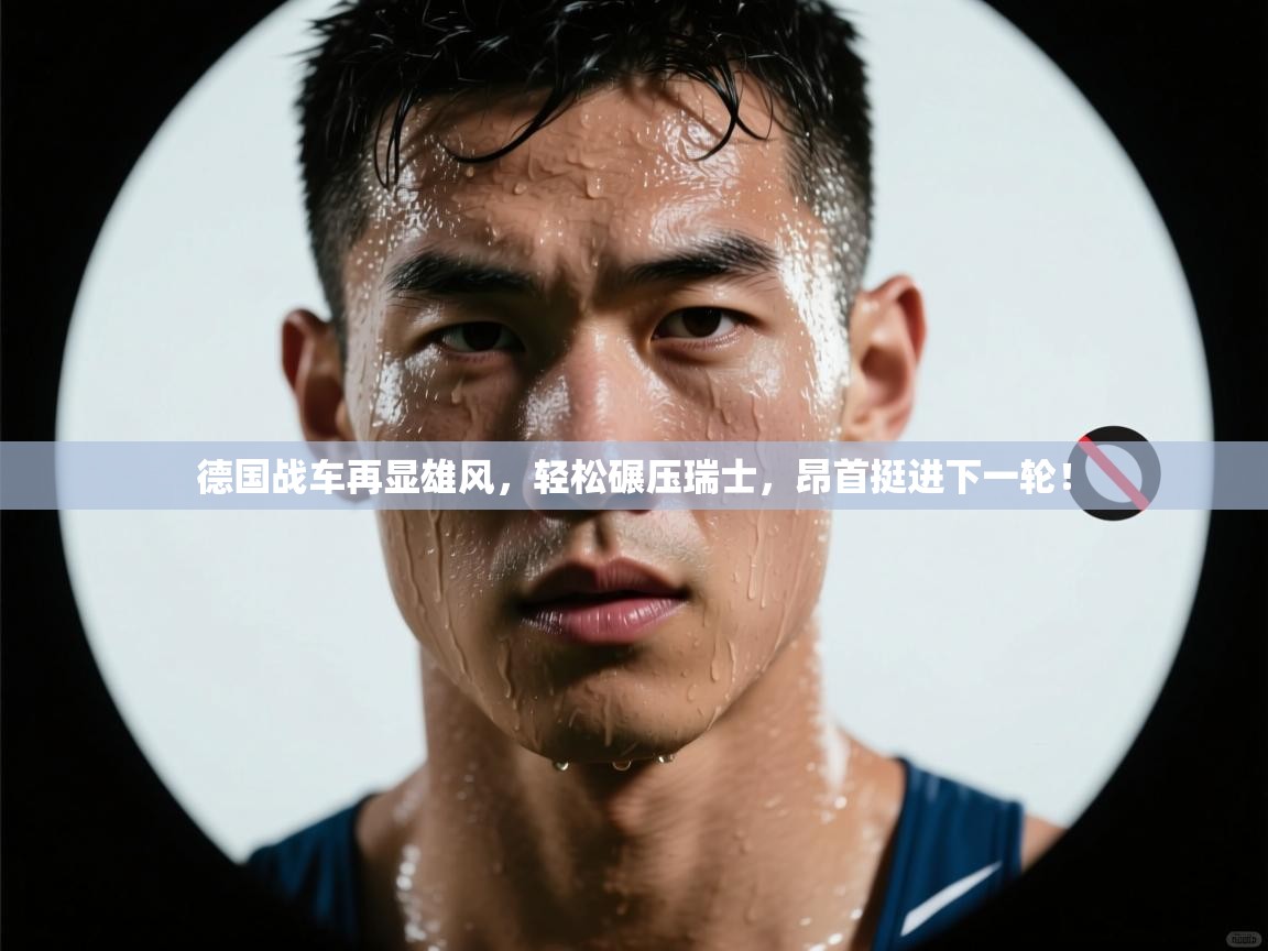 德国战车再显雄风，轻松碾压瑞士，昂首挺进下一轮！  第2张