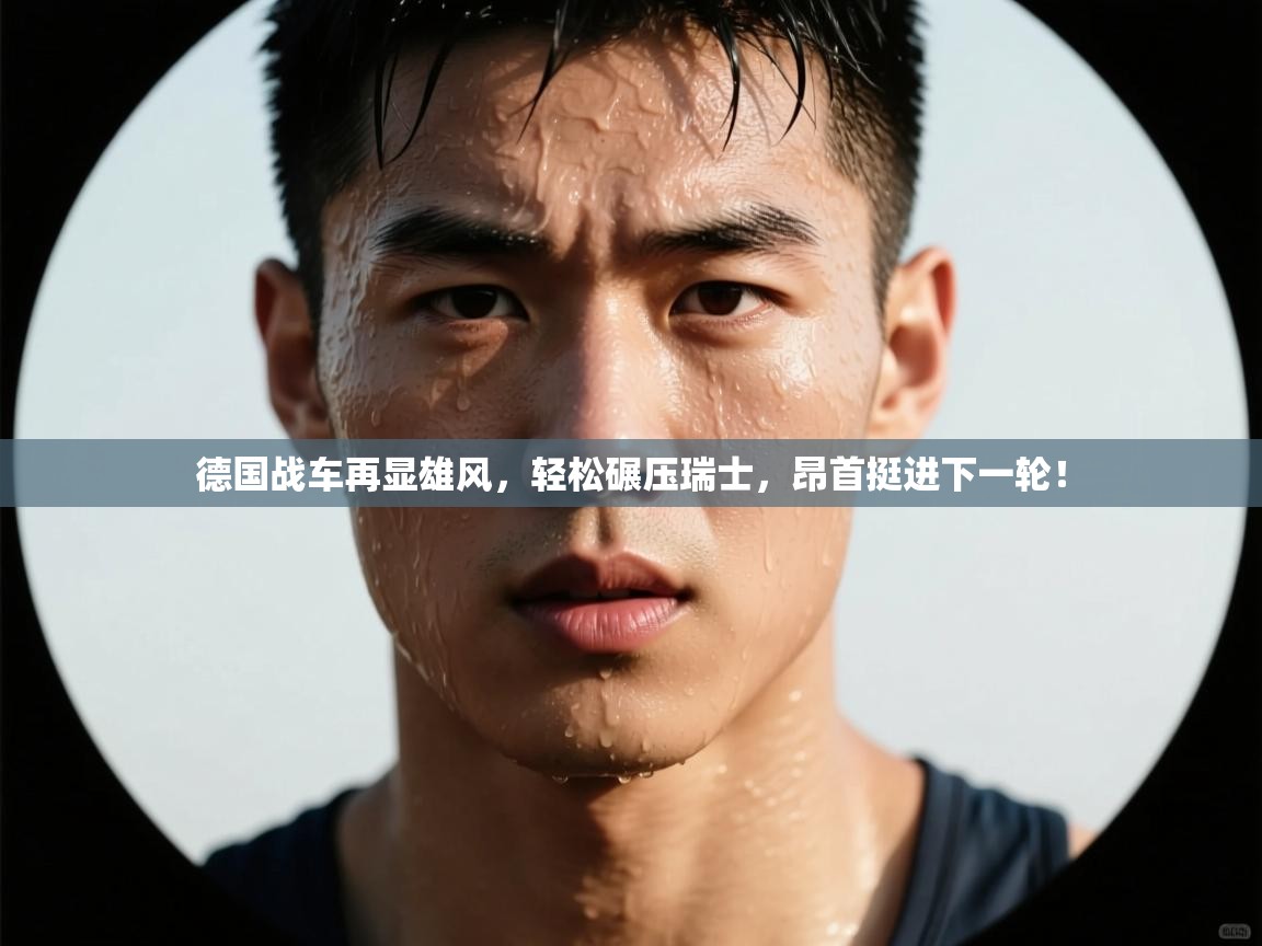 德国战车再显雄风，轻松碾压瑞士，昂首挺进下一轮！  第1张
