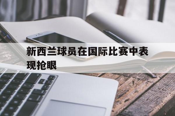 新西兰球员在国际比赛中表现抢眼的简单介绍